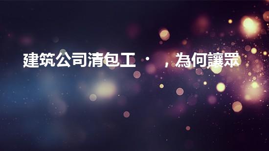 建筑公司清包工，為何讓眾人瘋狂？